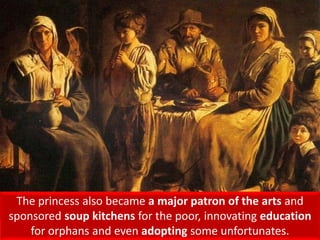 The princess also became a major patron of the arts and
sponsored soup kitchens for the poor, innovating education
for orphans and even adopting some unfortunates.
 