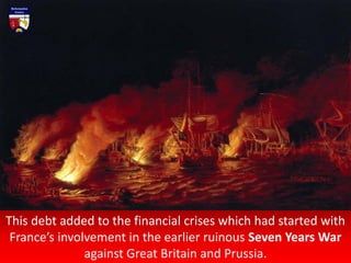 This debt added to the financial crises which had started with
France’s involvement in the earlier ruinous Seven Years War
against Great Britain and Prussia.
 