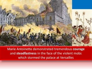 Marie Antoinette demonstrated tremendous courage
and steadfastness in the face of the violent mobs
which stormed the palace at Versailles
 