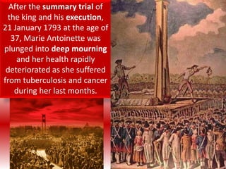 After the summary trial of
the king and his execution,
21 January 1793 at the age of
37, Marie Antoinette was
plunged into deep mourning
and her health rapidly
deteriorated as she suffered
from tuberculosis and cancer
during her last months.
 