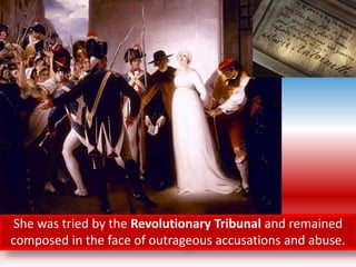 She was tried by the Revolutionary Tribunal and remained
composed in the face of outrageous accusations and abuse.
 