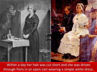 Within a day her hair was cut short and she was driven
through Paris in an open cart wearing a simple white dress.
 
