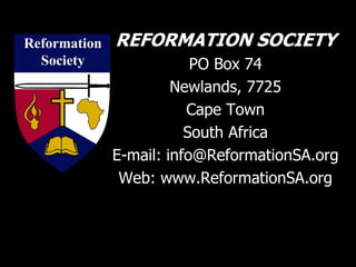 REFORMATION SOCIETY
PO Box 74
Newlands, 7725
Cape Town
South Africa
E-mail: info@ReformationSA.org
Web: www.ReformationSA.org
 