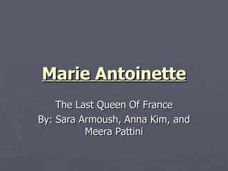 Marie Antoinette The Last Queen Of France By: Sara Armoush, Anna Kim, and Meera Pattini 