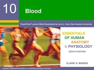 PowerPoint® Lecture Slide Presentation by Jerry L. Cook, Sam Houston University 
EIGHTH EDITION 
ELAINE N. MARIEB 
10 
Copyright © 2006 Pearson Education, Inc., publishing as Benjamin Cummings 
ESSENTIALS 
OF HUMAN 
ANATOMY 
& PHYSIOLOGY 
Blood 
 