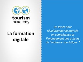 La formation
digitale
Un levier pour
révolutionner la montée
en compétence et
l’engagement des acteurs
de l’industrie touristique ?
 
