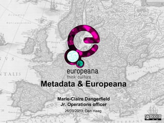 Metadata & Europeana
Marie-Claire Dangerfield
Jr. Operations officer
26/09/2013, Den Haag
 