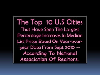 The Top 10 U.S Cities
  That Have Seen The Largest
Percentage Increases In Median
List Prices Based On Year-over-
 year Data From Sept 2010 --
   According To National
 Association Of Realtors.
 