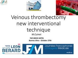 Veinous thrombectomy
new interventional
technique
M.Cuinet
THE BRICK HOTEL
Buenos Aires - October 27th
 
