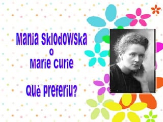   Manja Sklodowska o Marie Curie Què preferiu? 