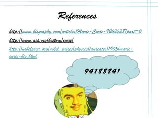 References
http://www.biography.com/articles/Marie-Curie-9263538?part=0
http://www.aip.org/history/curie/
http://nobelprize.org/nobel_prizes/physics/laureates/1903/marie-
curie-bio.html
94188841
 