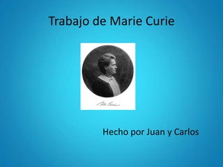 Trabajo de Marie Curie




         Hecho por Juan y Carlos
 