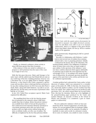 M. Curie 1961 [1903], p. 7

                                                                         Pierre Curie with the quartz piezo-electrometer he
                                                                         invented to measure very slight electrical currents.
                                                                         Later, he and Marie were able to use it to measure
                                                                         radioactivity. Above is a diagram of the piezo-electric
                                                                         device from Marie’s thesis. See box (p. 39) for a modern
                                                                         replica of the apparatus.

                                                                         grates spontaneously, disappearing by half in a period
                                                                         of 140 days. . . .
                                                                            Recently, in collaboration with Debierne, I under-
                                                                         took to treat several tons of residues from uranium
                                                                         mineral with a view to preparing polonium. Initially
                                                                         conducted in the factory, then in the laboratory, this
     Finally, we obtained a substance whose activity is               treatment finally yielded a few milligrams of substance
  about 400 times greater than that of uranium. . . .                 about 50 times more active than an equal weight of
     If the existence of this new metal is confirmed, we              pure radium. In the spectrum of the substance, some
  propose to call it polonium from the name of the coun-              new lines could be observed which appear attributable
  try of origin of one of us. . . .                                   to polonium and of which the most important has the
                                                                      wavelength 4170.5 Å. According to the atomic hypoth-
   With this first great discovery, Marie paid homage to her          esis of radioactivity, the polonium spectrum should dis-
native land, with the added irony that Poland did not exist on        appear at the same time as the activity and this fact can
any world map of that time. Isolating polonium, however, was          be confirmed experimentally. . . .
a herculean feat, as it was tightly fused to bismuth. Eugene
Demarcay, a close friend of the Curies, possessed a spectro-          A similar problem had confronted the Curies earlier, in their
scope and was able to detect a faint spectral line not known to     discovery of radium, which was announced in a scientific
be any other existing element. In 1910, four years after Pierre’s   paper on December 26, 1898. At that time, the element bari-
death, Marie, along with André Debierne, was able to accom-         um, chemically similar to radium, was the Gordian knot that
plish this feat. (It took many years because of polonium’s short    had to be untied. Pure radium metal was not produced until
half-life of 135 days!)                                             just before 1911, the which earned Marie her second Nobel
   In her 1911 Nobel Prize acceptance speech, Marie Curie           Prize, this time for chemistry. Below are a few highlights of
explained the difficulties:                                         the ground-breaking paper produced by the Curies and
                                                                    Gustave Bémont, an associate of Pierre at the School of
     The stumbling block here is the fact that the propor-          Physics and Chemistry. It is considered a gem in classic
  tion of polonium in the mineral is about 5,000 times              papers on radioactivity:
  smaller than that of radium. Before theoretical evidence
  was available from which to forecast this proportion, I               The new radioactive substance which we have just
  had conducted several extremely laborious operations to             found has all the chemical appearance of nearly pure
  concentrate polonium and in this way had secured                    barium: It is not precipitated either by hydrogen sulfide
  products with very high activity without being able to              or by ammonium sulfide, nor by ammonia; its sulfate is
  arrive at definite results, as in the case of radium. The           insoluble in water and in acids; its carbonate is insolu-
  difficulty is heightened by the fact that polonium disinte-         ble in water; its chloride, very soluble in water, is insolu-

40                    Winter 2002-2003          21st CENTURY
 