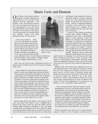 Marie Curie and Einstein
     O     ne of Marie Curie’s greatest admirers
           among her scientific colleagues was
     Albert Einstein. In the early days, before
                                                                                                            and Einstein would postulate his ideas on
                                                                                                            subnuclear particles, and their relativistic
                                                                                                            speeds. Eve Curie remembered that her
     Einstein’s immense popularity, it was                                                                  mother was one of the few people in all of
     Madame Curie and Raymond Poincaré                                                                      Europe, “with her exceptional mathemati-
     who were true friends and advocates of                                                                 cal culture,” who could talk to Einstein
     the young physicist. In the early 1950s,                                                               about his ideas. (As a youngster, one of
     long after Madame Curie’s death, Einstein                                                              Marie’s intellectual heroes, she notes, had
     was asked, in an interview, which physi-                                                               been Carl Gauss.)
     cist he respected the most. Einstein named                                                               On June 24, 1922, Einstein’s good friend,
     two: Hendrik Lorentz and Marie                                                                         German Prime Minister Rathenau, was
     Sklodowska Curie. Of Curie he said:                                                                    assassinated, and a wave of anti-Semitism
                                                                                                            began to sweep Germany. At this time,
          I have always admired . . . Marie                                                                 Einstein was a member of the International
       Curie. Not only did she do outstand-                                                                 Committee on Intellectual Co-operation,
       ing work in her lifetime and not only                                                                along with Madame Curie. The Committee
       did she help humanity greatly by her                                                                 had been formed out of the ashes of World
       work, but she invested all of her work                                                               War I, as part of the League of Nations.
       with the highest moral quality. All of            Radiological History and Heritage Charitable Trust Curie thought this was an important scien-
       this she accomplished with great                 Marie Curie with Albert Einstein in tific body, and her interest was in the area of
       strength, objectivity, and judgment. It          Geneva, 1925.                                       scientific education. Several weeks after
       is very rare to find all of these qualities                                                          Rathenau’s death, Einstein wrote to Curie to
       in one individual. In fact, if more European intellectuals                  explain that he was resigning: “not only because of the tragic
       had had Madame Curie’s modesty, conditions might                            death of Rathenau, but because on other occasions I have
       have been brighter [Polish Review, p. 131]                                  observed a strong feeling of anti-Semitism among the people
                                                                                   whom I am supposed to represent; as they seem on the whole
       Both Curie and Poincaré gave outstanding references to to lean that way, I feel that I am no longer the right person for
     Einstein when he offered to teach at the University of Prague. the job.”
     Marie wrote:                                                                      Madame Curie wrote back to him, urging him to stay on,
                                                                                   and insisting that this is what Rathenau would have wanted
          I much admire the work which M. Einstein has pub-                        him to do. The situation for scientists in Germany was not
       lished on matters concerning modern theoretical physics.                    good, however, and the Treaty of Versailles, among other
       I think moreover, that mathematical physics are at one in                   things, had hurt the good will toward scientists there. First,
       considering his work as being in the first rank. At Brussels,               no German scientist was allowed to go to the Solvay
       where I took part in a scientific conference attended by                    Conference in 1922, except for Einstein; second, he was the
       M. Einstein, I was able to appreciate the clearness of his                  only German scientist invited to be on the Committee at the
       mind, the shrewdness with which he marshaled his facts,                     League of Nations. This disgusting set of circumstances, put
       and the depth of his knowledge. If one takes into consid-                   Einstein in a vise. Nonetheless, Marie pushed him:
       eration the fact that M. Einstein is still very young, one is
       justified in basing great hopes on him and in seeing in                             I have received your letter, which has caused me a great
       him one of the leading theoreticians of the future. I think                     disappointment. It seems to me that the reason you give for
       that a scientific institution which gave M. Einstein the                        your abstention is not convincing. It is precisely because
       means of work which he wants, by appointing him to a                            dangerous and prejudicial currents of opinion do exist that
       chair in the condition he merits, could only be greatly                         it is necessary to fight them, and you are able to exercise, to
       honored by such a decision and would certainly render a                         this extent, an excellent influence, if only by your personal
       great service to science [Clark 1971, p. 149].                                  reputation which enables you to fight for toleration. I think
                                                                                       that your friend, Rathenau, whom I judge to have been an
       When Einstein and his wife, Mileva, went to Paris, in March                     honest man, would have encouraged you to make at least
     1913, they stayed with Madame Curie. A delightful trip to                         an effort at peaceful, intellectual international collabora-
     Zurich by the Curies, where they spent the holiday with the                       tion. Surely you can change your mind. Your friends here
     Einsteins hiking through the mountains on foot, was fondly                        have kind memories of you [Clark 1971, pp. 354-355].
     remembered by one of Einstein’s sons. He recalled how Marie
     would demand that his father name every peak on the horizon.                      Einstein responded to her that he was convinced that the
     They had discussions on the new discoveries in radioactivity, League of Nations, not the Committee on Intellectual Co-


58                        Winter 2002-2003              21st CENTURY
 