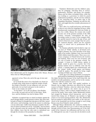 Vladaslow Sklodowski used his children’s play-
                                                                              time for pedagogy, educating them in science,
                                                                              mathematics, literature, and poetry. For example,
                                                                              Manya and her father exchanged letters, while she
                                                                              was working as a governess, in which he posed
                                                                              mathematical problems, and she sent her solutions
                                                                              in her answering letters. In nature trips to the
                                                                              Carpathian Mountains, Vladaslow sat with his chil-
                                                                              dren, and taught them the scientific phenomenon of
                                                                              sunsets.
                                                                                 More often, he would read poetry and literature
                                                                              to them in one of the five languages he knew, while
                                                                              simultaneously translating the work into Polish. In
                                                                              fact, for a while, Manya, the woman who would
                                                                              become one of the greatest scientists of the 20th
                                                                              Century, seriously contemplated the idea of
                                                                              becoming a writer, or a poet. As the youngest child,
                                                                              she quickly learned to read at the age of four, and
                                                                              entered school two years younger than her peers.
                                                                              She mastered Russian, which was the required
                                                                              tongue at school and in professional life in
                                                                              Warsaw.
                                                                                 The Russian authorities had decided to wipe out
                                                                              any trace of “Polish” identity, so all lessons were
                                                                              taught in Russian. Eve Curie describes in her biog-
                                                                              raphy of her mother, Madame Curie, how much the
                                                                              Polish children hated this system. There was a con-
                                                                              scious conspiracy in Poland between the teachers
                                                                              and students. There were two sets of lessons, and
                                                                              two sets of books in the grammar schools. For
                                                                              example: A lesson in Polish history, spoken in
                                                                              Polish, would be given by a teacher, but if the
                                                                              Russian masters were to suddenly come into the
                                                                              school, a warning signal was communicated, and
                                                                              the “proper” books, would appear, and Russian
                                                                              would be spoken. The penalty for being caught
Prof. Sklodowski and his daughters (from left), Manya, Bronya, and teaching in Polish was a trip to Siberia.
Hela, from an 1890 photograph.                                                   At the age of 16, Manya graduated, receiving the
                                                                              gold medal for finishing first among girls in Warsaw.
   agonized, in fear. This is the end of the age of error and     Her father decided that because of her hard school life, she
   of treason.                                                    needed a rest after graduation, and he sent her to the country-
      Let us break this armor of ice that binds our chests Let    side to live with her cousins for a year.
   us begin today, bring stones to build the temple of truth,        Manya’s older brother, Josef, had studied medicine in
   the temple of freedom. Let our willpower cure our crip-        Warsaw, but no higher education was offered for the young
   pled souls. Let our hard work prove to the world, to           women in Poland, Therefore, when her oldest sister, Bronya,
   God, to our country our worth. . . .                           decided to study medicine, her choice was to go to St.
      “To the future!” Let us lift our glasses, Dear Brother.     Petersburg or France, both of which entailed financial con-
   Let us offer our pain and our lives to that future. Work,      cerns for the family. Years earlier, Father Sklodowski’s beliefs
   love, and live Brothers! [as cited in Quinn 1995]              had enraged the Russian school bureaucrats, and he was
                                                                  moved from being one of Warsaw’s top teachers in high
   Vladaslow recognized that an armed revolution against the school, to ever lower-paying positions. Also, Mrs. Sklodowska
much stronger Russia, would amount to defeat. Like many intel- had succumbed to tuberculosis years earlier, so the only pay-
lectuals in Poland, he thought that education of all Poles, armed check in the household was far from enough to send young
with science and technology, must be the answer to achieving Bronya away from Poland to study medicine.
a secure nation-state. Unlike many European countries, the divi-     Although Manya Sklodowska also wished to further her
sion of classes in Poland was not by “royal birth,” but was based studies, she gladly offered to go to work to help put Bronya
on the educated versus the uneducated. The Sklodowskis and through school in Paris, thus demonstrating one of the hall-
their children, knew that the only route to nationhood was marks of her character, her selflessness and her love of oth-
through the elevation of the peasantry by education.              ers. Although she was only 17 years old, she decided to work

32                    Winter 2002-2003         21st CENTURY
 