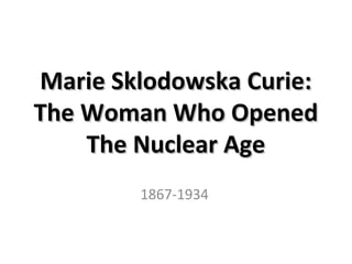 Marie Sklodowska Curie:
The Woman Who Opened
The Nuclear Age
1867-1934

 