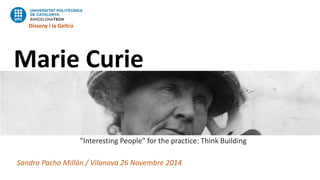 Marie Curie
"Interesting People" for the practice: Think Building
Sandra Pacho Millán / Vilanova 26 Novembre 2014
Disseny i la Geltrú
 