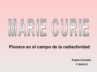Pionera en el campo de la radiactividad
Ángela González
1ª BACH E
 