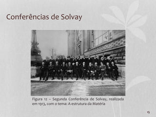 15
Conferências de Solvay
Figura 12 – Segunda Conferência de Solvay, realizada
em 1913, com o tema: A estrutura da Matéria
 