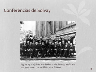 18
Conferências de Solvay
Figura 15 – Quinta Conferência de Solvay, realizada
em 1927, com o tema: Elétrons e Fótons
 