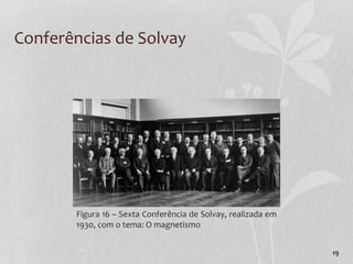 19
Conferências de Solvay
Figura 16 – Sexta Conferência de Solvay, realizada em
1930, com o tema: O magnetismo
 