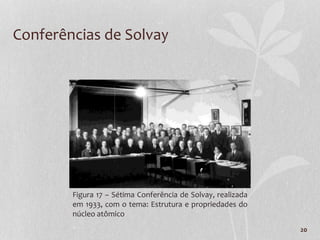 20
Conferências de Solvay
Figura 17 – Sétima Conferência de Solvay, realizada
em 1933, com o tema: Estrutura e propriedades do
núcleo atômico
 