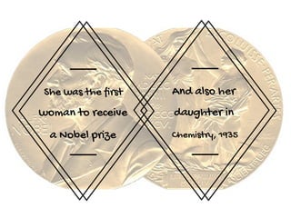 She was the first
woman to receive
a Nobel prize
And also her
daughter in
Chemistry, 1935
 
