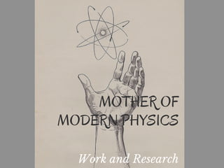 MOTHER OF
MODERN PHYSICS
Work and Research
 