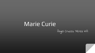 Marie Curie
Ángel Cruces Pérez 4ºA
 