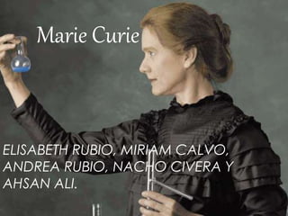 Marie Curie
ELISABETH RUBIO, MIRIAM CALVO,
ANDREA RUBIO, NACHO CIVERA Y
AHSAN ALI.
 