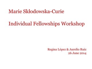 Marie Skłodowska-Curie
Individual Fellowships Workshop
Regina López & Aurelio Ruiz
26 June 2014
 