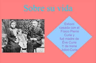 Sobre su vida
            Estuvo
         casada con el
          Físico Pierre
            Curie y
         fué madre de
           Êve Curie
           Y de Irene
          Joliot-Curie
 