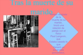 Tras la muerte de su
       marido
            Tiempo después
                  de la
              muerte de su
                 marido,
                Inició una
               relación de
              pareja con el
                  físico
             Paul Langevin,
                   que
            Estaba casado lo
                   que
                Generó un
               escándalo
              periodístico,
 