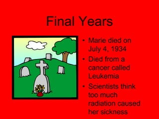 Final Years Marie died on July 4, 1934 Died from a cancer called Leukemia Scientists think too much radiation caused her sickness 
