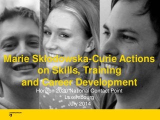 Marie Skłodowska-Curie Actions
on Skills, Training
and Career Development
Horizon 2020 National Contact Point
Luxembourg
July 2014
 
