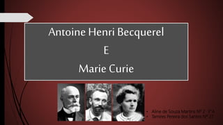 Antoine Henri Becquerel
E
Marie Curie
• Aline de Souza Martins Nº 2 3°A
• Tamires Pereira dos Santos Nº 27
 