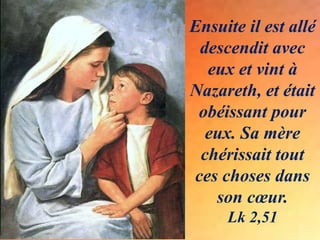 Ensuite il est allé
descendit avec
eux et vint à
Nazareth, et était
obéissant pour
eux. Sa mère
chérissait tout
ces choses dans
son cœur.
Lk 2,51
 