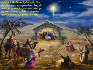 The third prophecy about the Messiah is in Micah 5,23
«Mais toi, Bethléem Ephrathah, bien
que vous soyez petit parmi les clans de
Juda, de toi viendra pour moi celui qui
régnera sur Israël, dont les origines
sont anciennes, des temps anciens.
 