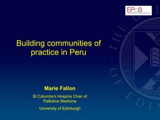Building communities of practice in Peru Marie Fallon St Columba’s Hospice Chair of Palliative Medicine University of Edinburgh 
