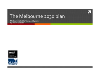 
The Melbourne 2030 plan
 h    lb            l
Melbourne’s Public Transport System
By: Marie Gorodn
 