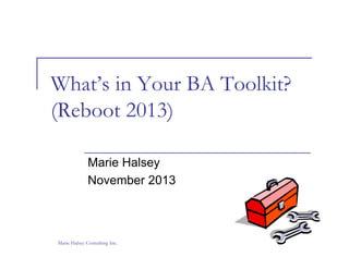 What s
What’s in Your BA Toolkit?
(
(Reboot 2013)
)
Marie Halsey
November 2013

Marie Halsey Consulting Inc.

 