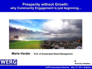 Prosperity without Growth:  why Community Engagement is just beginning… CUPP International Seminar  May 17 th  2011  Brighton Marie Harder  Prof. of Sustainable Waste Management 