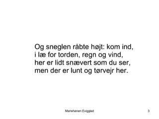 Og sneglen råbte højt: kom ind, i læ for torden, regn og vind, her er lidt snævert som du ser, men der er lunt og tørvejr her.  