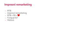Impresní remarketing
– RTB
– Impresní remarketing
– RTB + FB =
– Funguje to?
– Hotovo
 