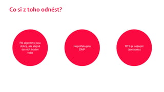 Co si z toho odnést?
FB algoritmy jsou
dobrý, ale stejně
do nich hodim
vidle
Nepotřebujete
DMP
RTB je nejlepší
(sorryjako)
 