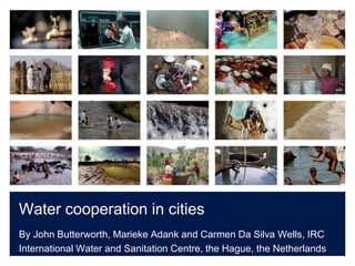 Water cooperation in cities
By John Butterworth, Marieke Adank and Carmen Da Silva Wells, IRC
International Water and Sanitation Centre, the Hague, the Netherlands
 
