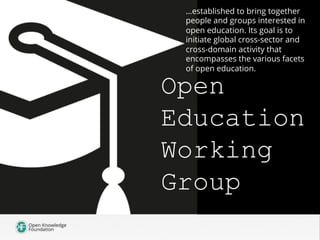 Open
Education
Working
Group
…established to bring together
people and groups interested in
open education. Its goal is to
initiate global cross-sector and
cross-domain activity that
encompasses the various facets
of open education.
 