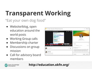 Transparent Working
“Eat your own dog food”
●  Website/blog, open
education around the
world posts
●  Working Group calls
●  Membership charter
●  Discussions on group
mission
●  Call for advisory board
members
http://education.okfn.org/
 