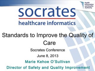 Standards to Improve the Quality of
Care
Socrates Conference
June 8, 2013
Marie Kehoe O’Sullivan
Director of Safety and Quality Improvement
 