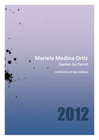 Mariela Medina Ortiz
         Examen 1er Parcial

       Ambientes de Aprendizaje




        2012
 